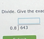 Divide, Give the exa
beginarrayr □  0.8encloselongdiv 643endarray