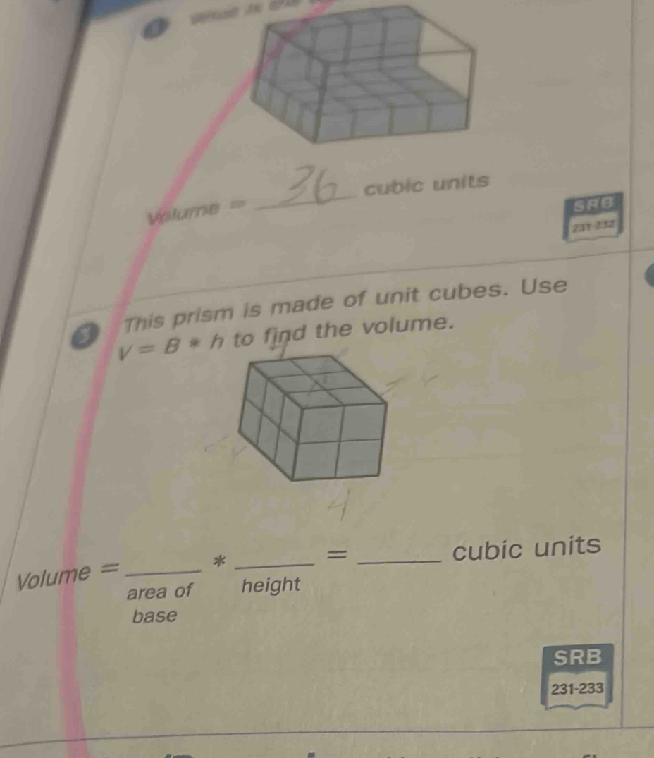 cubic units
Volume=
_ 
SAB
231-232
This prism is made of unit cubes. Use 
o v=B*h to find the volume. 
_= 
Volume =_ 
_* 
cubic units 
area of height 
base 
SRB
231-233