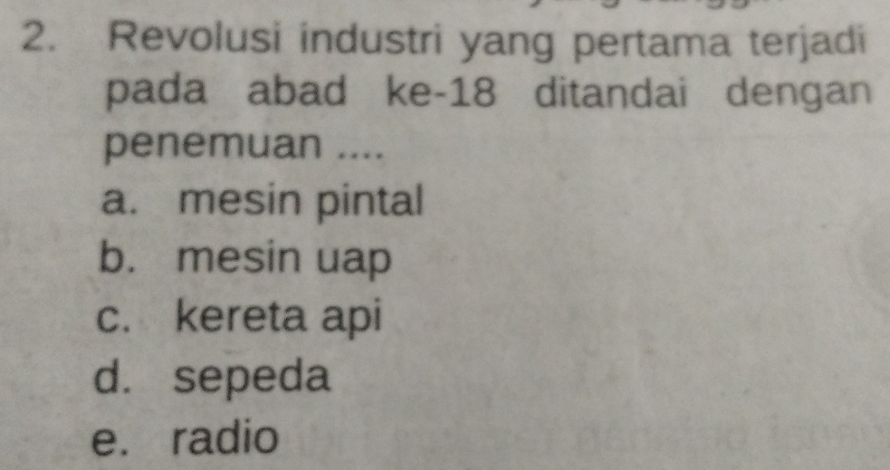 Revolusi industri yang pertama terjadi
pada abad ke -18 ditandai dengan
penemuan ....
a. mesin pintal
b. mesin uap
c. kereta api
d. sepeda
e. radio