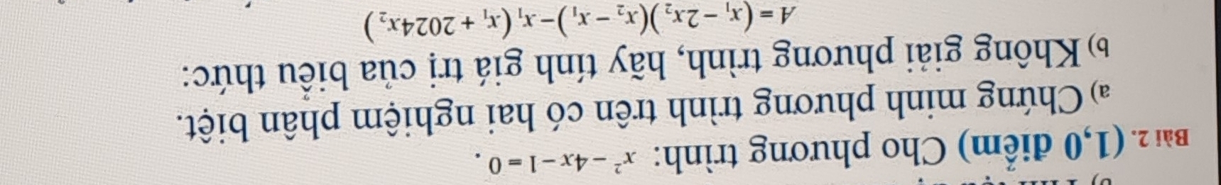 (1,0 điểm) Cho phương trình: x^2-4x-1=0. 
a)Chứng minh phương trình trên có hai nghiệm phân biệt. 
6 Không giải phương trình, hãy tính giá trị của biểu thức:
A=(x_1-2x_2)(x_2-x_1)-x_1(x_1+2024x_2)