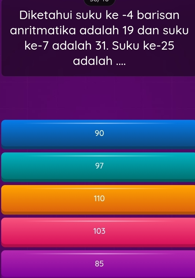 Diketahui suku ke - 4 barisan
anritmatika adalah 19 dan suku
ke -7 adalah 31. Suku ke -25
adalah ....
90
97
110
103
85