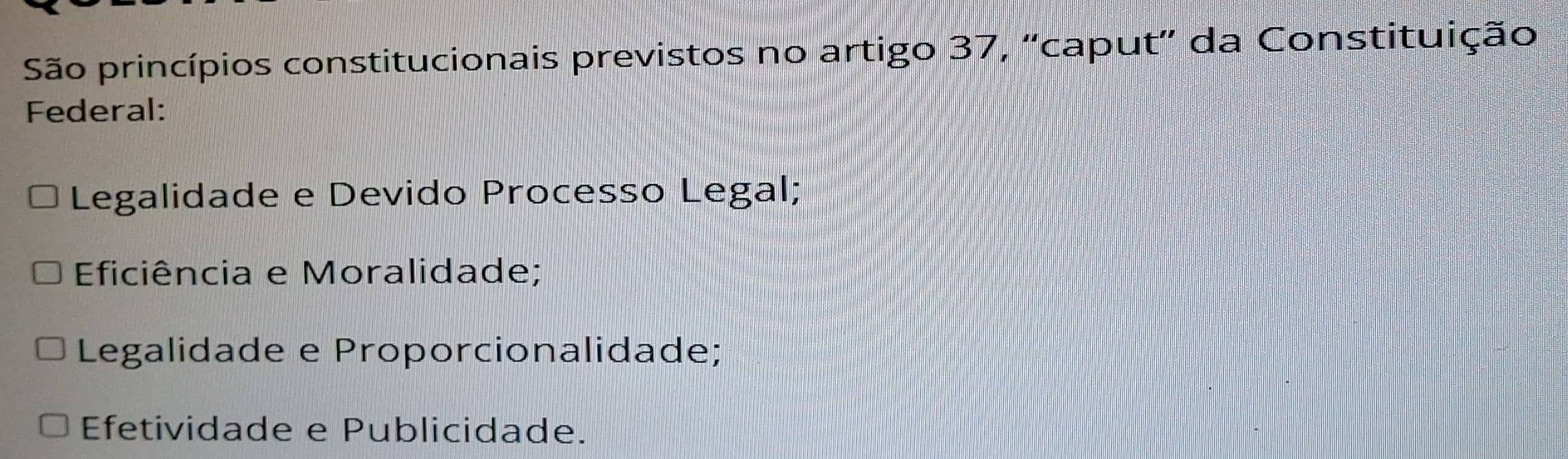 São princípios constitucionais previstos no artigo 37, “caput' da Constituição
Federal:
Legalidade e Devido Processo Legal;
Eficiência e Moralidade;
Legalidade e Proporcionalidade;
Efetividade e Publicidade.