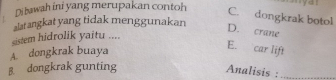 Di bawah ini yang merupakan contoh
C. dongkrak botol
alat angkat yang tidak menggunakan
D. crane
sistem hidrolik yaitu ....
A. dongkrak buaya
E. car lift
B. dongkrak gunting
Analisis :_