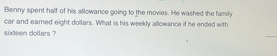 Benny spent half of his allowance going to the movies. He washed the family 
car and earned eight dollars. What is his weekly allowance if he ended with
sixteen dollars ?