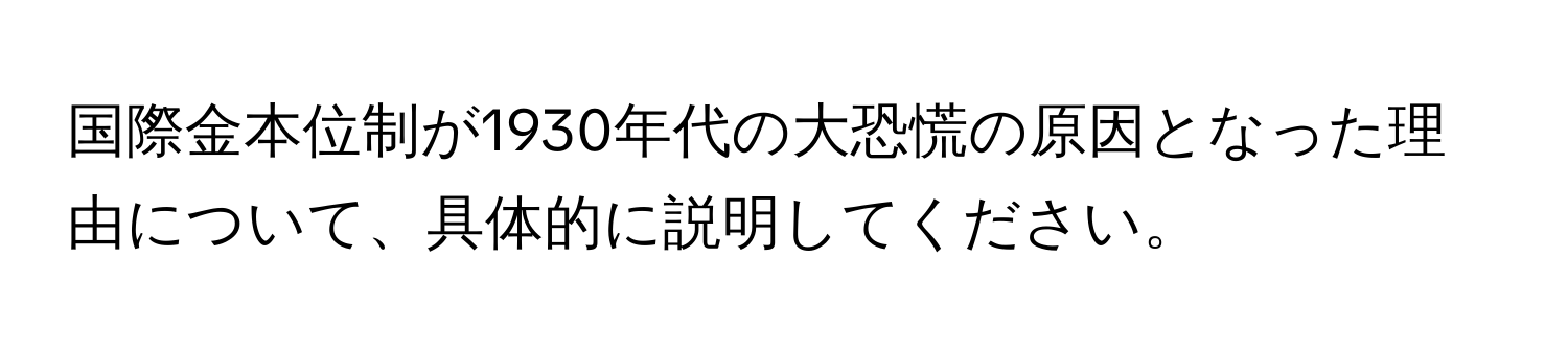 国際金本位制が1930年代の大恐慌の原因となった理由について、具体的に説明してください。