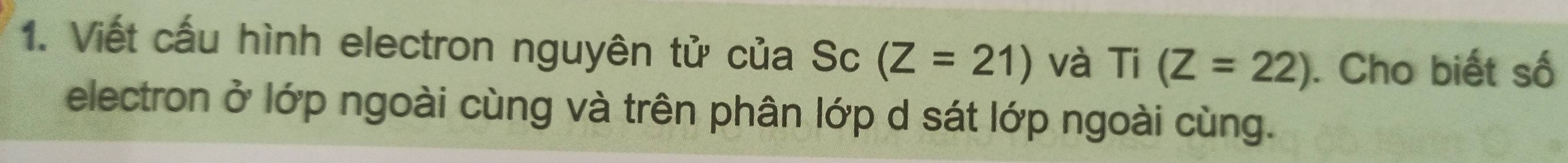 Viết cấu hình electron nguyên tử của Sc (Z=21) và Ti(Z=22). Cho biết số 
electron ở lớp ngoài cùng và trên phân lớp d sát lớp ngoài cùng.