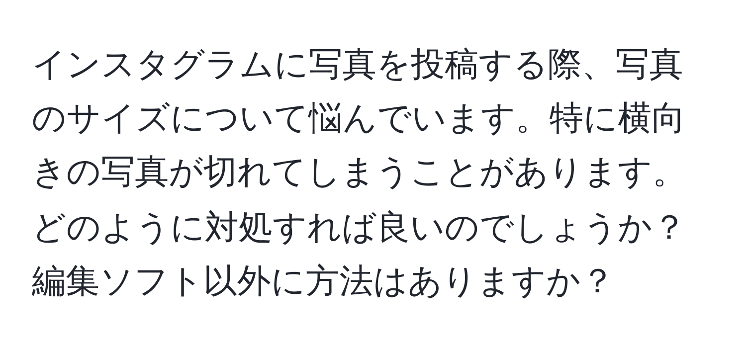 インスタグラムに写真を投稿する際、写真のサイズについて悩んでいます。特に横向きの写真が切れてしまうことがあります。どのように対処すれば良いのでしょうか？編集ソフト以外に方法はありますか？