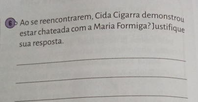 δ Ao se reencontrarem, Cida Cigarra demonstrou 
estar chateada com a Maria Formiga? Justifique 
sua resposta. 
_ 
_ 
_