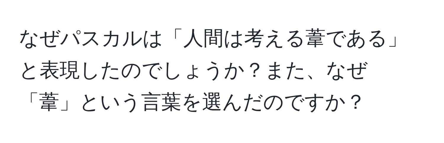 なぜパスカルは「人間は考える葦である」と表現したのでしょうか？また、なぜ「葦」という言葉を選んだのですか？