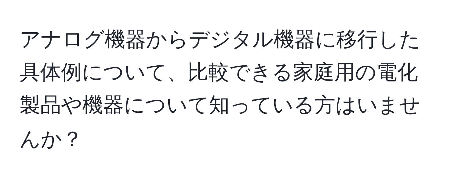 アナログ機器からデジタル機器に移行した具体例について、比較できる家庭用の電化製品や機器について知っている方はいませんか？