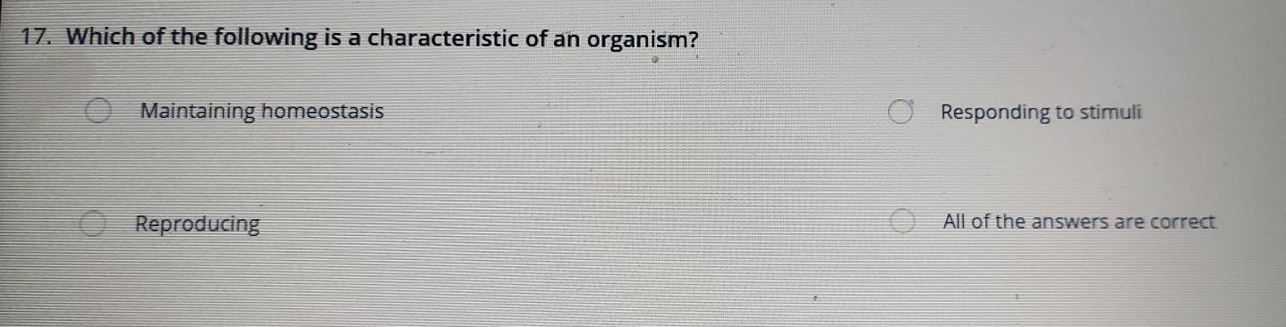 Which of the following is a characteristic of an organism?
Maintaining homeostasis Responding to stimuli
Reproducing All of the answers are correct