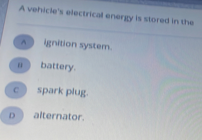 A vehicle's electrical energy is stored in the
A ignition system.
_ battery.
c spark plug.
D alternator.