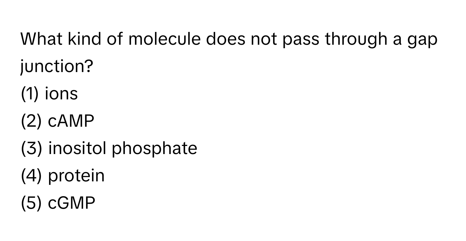 What kind of molecule does not pass through a gap junction?

(1) ions
(2) cAMP
(3) inositol phosphate
(4) protein
(5) cGMP