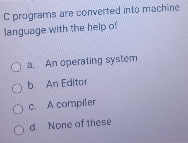 programs are converted into machine
language with the help of
a. An operating system
b. An Editor
c. A compiler
d. None of these