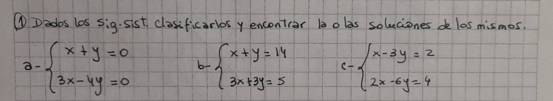 ①Dados los sig. sist, closificarlosy encontrar 1 o las soleciones de los mismos.
a-beginarrayl x+y=0 3x-4y=0endarray.
b-beginarrayl x+y=14 3x+3y=5endarray.
c-beginarrayl x-3y=2 2x-6y=4endarray.