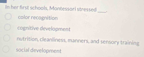 In her first schools, Montessori stressed _.
color recognition
cognitive development
nutrition, cleanliness, manners, and sensory training
social development