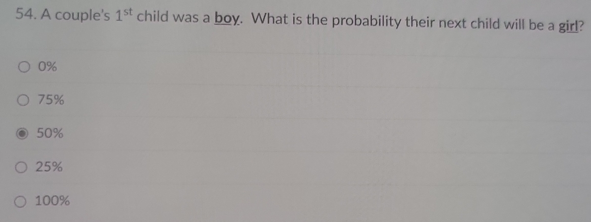 A couple's 1^(st) child was a boy. What is the probability their next child will be a girl?
0%
75%
50%
25%
100%