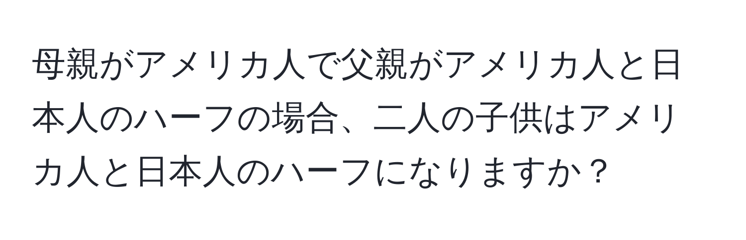 母親がアメリカ人で父親がアメリカ人と日本人のハーフの場合、二人の子供はアメリカ人と日本人のハーフになりますか？