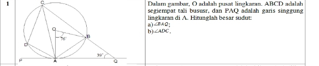 Dalam gambar, O adalah pusat lingkaran. ABCD adalah
segiempat tali bususr, dan PAQ adalah garis singgung
lingkaran di A. Hitunglah besar sudut:
a) ∠ BAQ.
b) ∠ ADC.