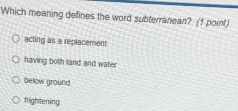 Which meaning defines the word subterranean? (1 point)
acting as a replacement
having both land and water
below ground
frightening