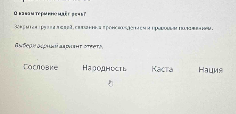 Ο κаком термине идёτ речь?
Закрыίτая групπа людей, связанных происхождением и πравовым πоложением.
Βыιбери верный Βариант ответа.
Сословие Народность Kacta Нация