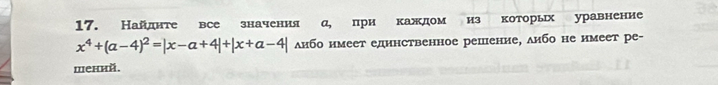 Найдите все значения α, при каждом из которьх уравнение
x^4+(a-4)^2=|x-a+4|+|x+a-4| либо нмеет единственное решение, либо не имеет ре- 
шений.