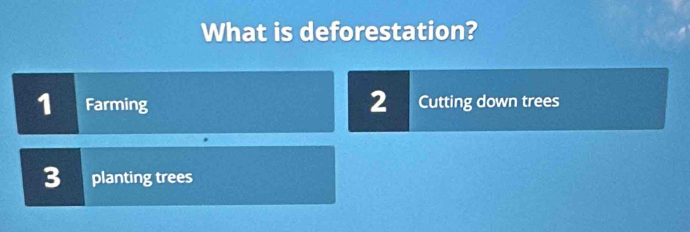 What is deforestation?
1 Farming 2 Cutting down trees
3 planting trees