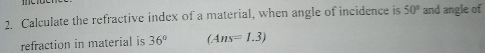 mea 
2. Calculate the refractive index of a material, when angle of incidence is 50° and angle of 
refraction in material is 36°
(Ans=1.3)