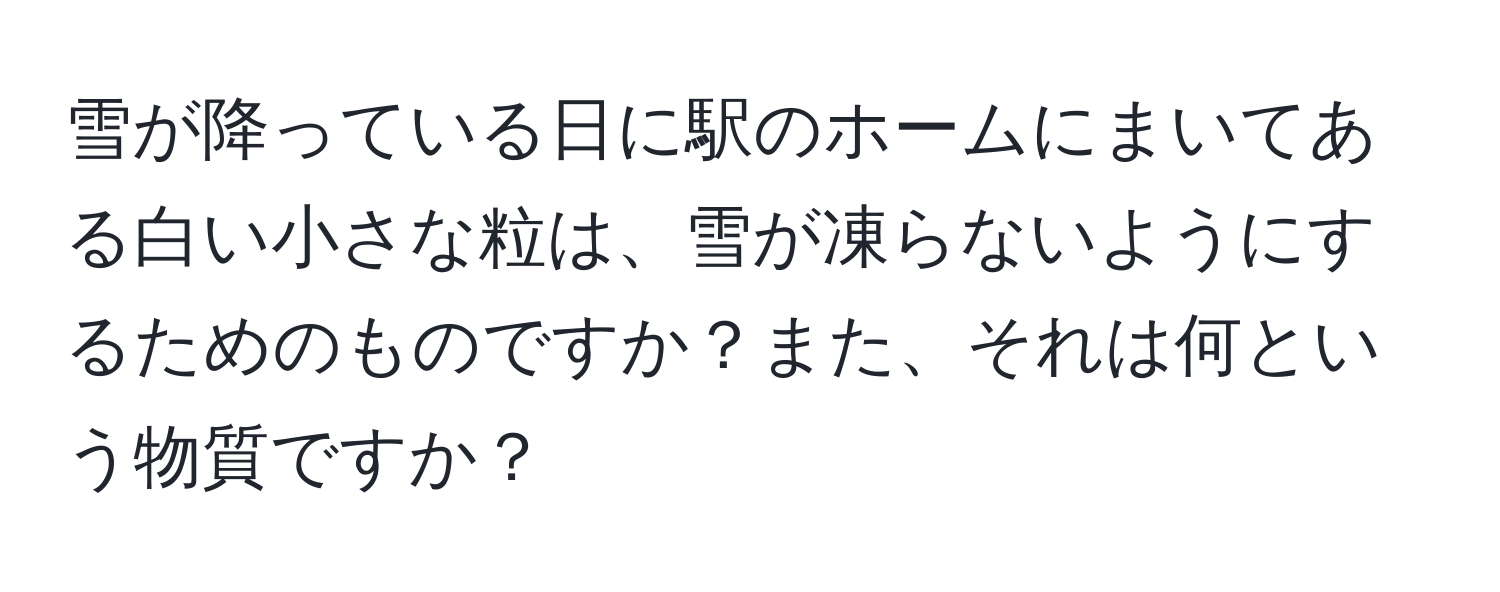 雪が降っている日に駅のホームにまいてある白い小さな粒は、雪が凍らないようにするためのものですか？また、それは何という物質ですか？