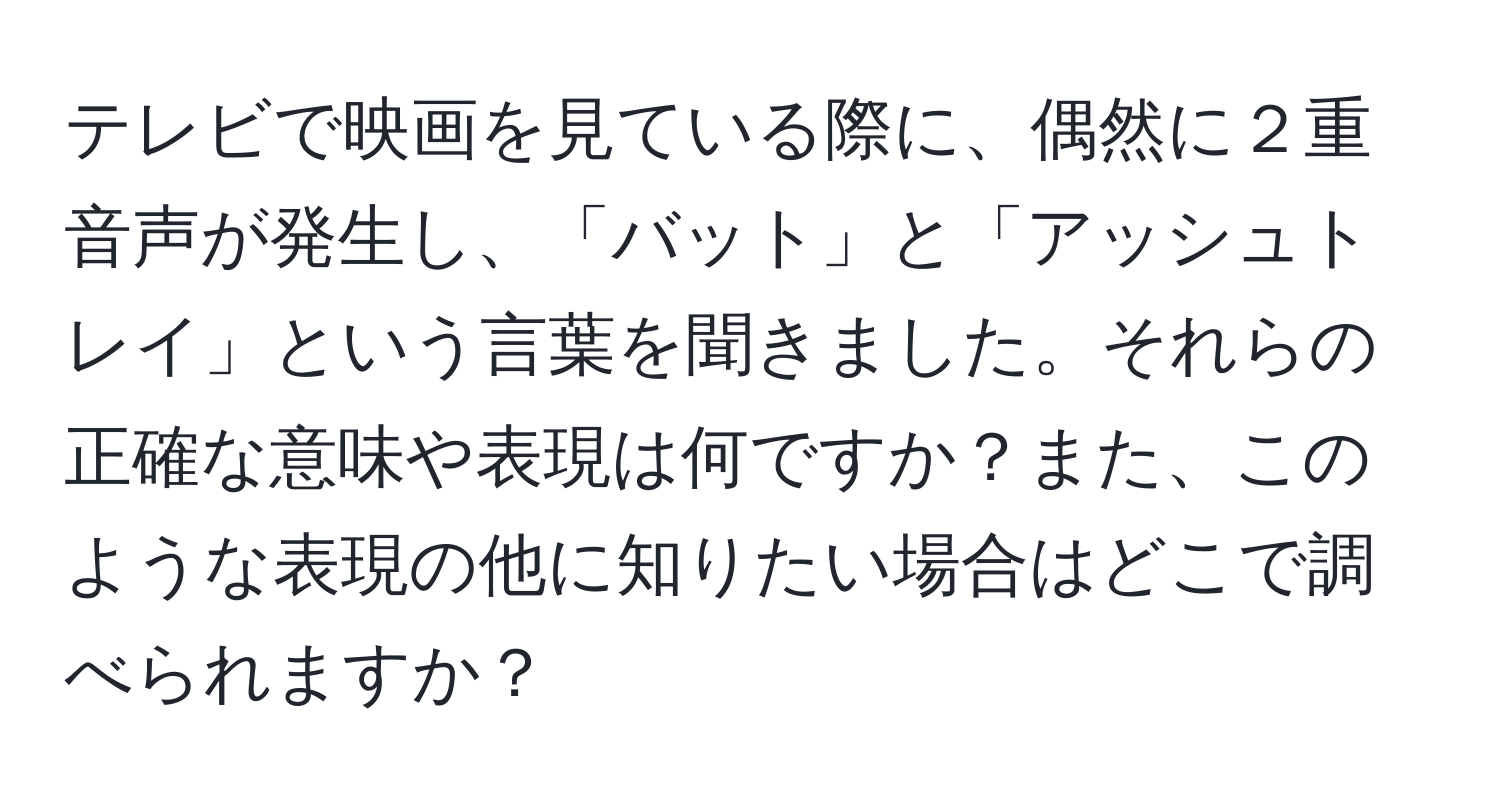 テレビで映画を見ている際に、偶然に２重音声が発生し、「バット」と「アッシュトレイ」という言葉を聞きました。それらの正確な意味や表現は何ですか？また、このような表現の他に知りたい場合はどこで調べられますか？