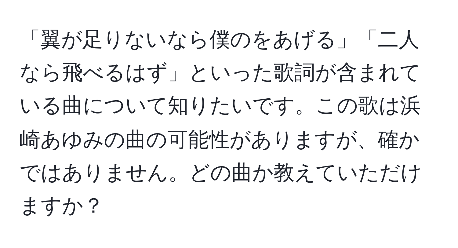 「翼が足りないなら僕のをあげる」「二人なら飛べるはず」といった歌詞が含まれている曲について知りたいです。この歌は浜崎あゆみの曲の可能性がありますが、確かではありません。どの曲か教えていただけますか？