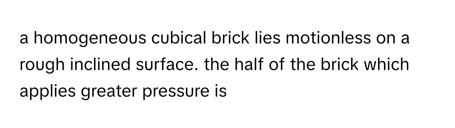 Solved: a homogeneous cubical brick lies motionless on a rough inclined ...