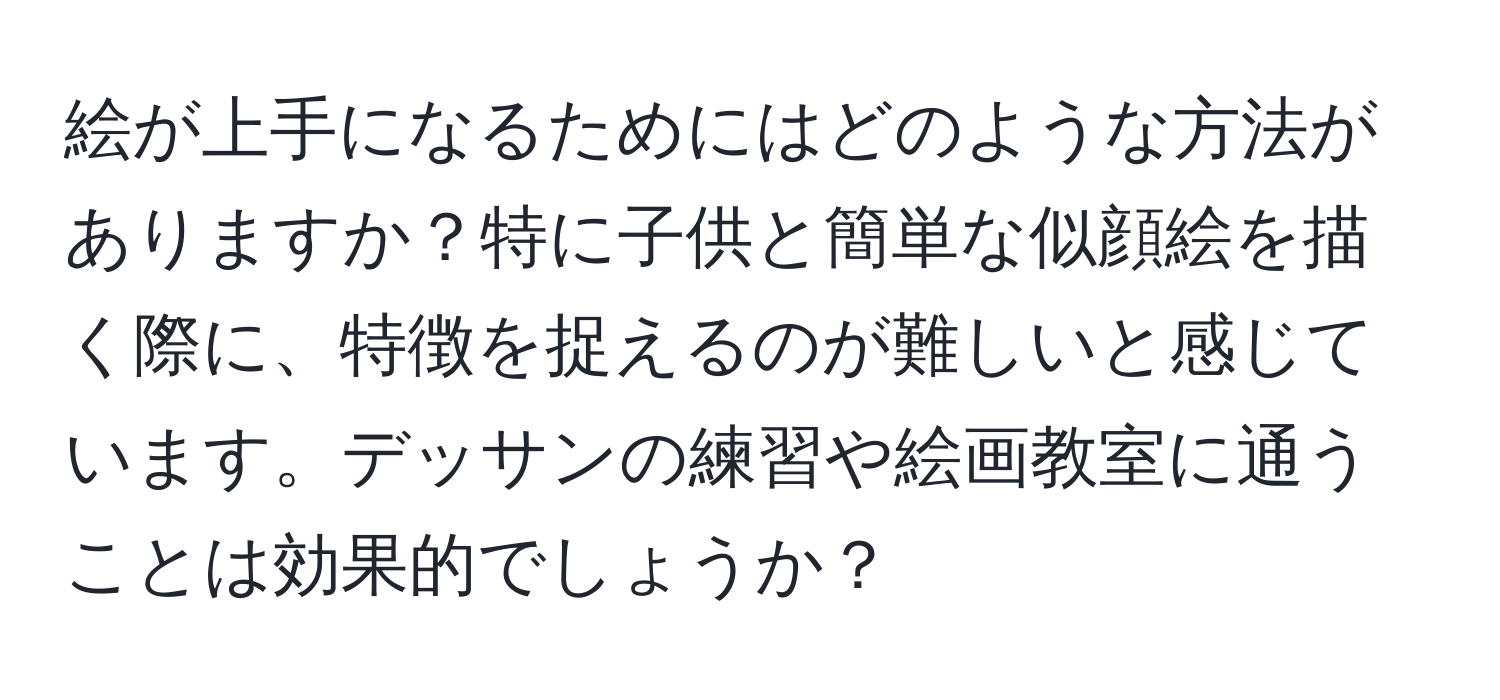 絵が上手になるためにはどのような方法がありますか？特に子供と簡単な似顔絵を描く際に、特徴を捉えるのが難しいと感じています。デッサンの練習や絵画教室に通うことは効果的でしょうか？