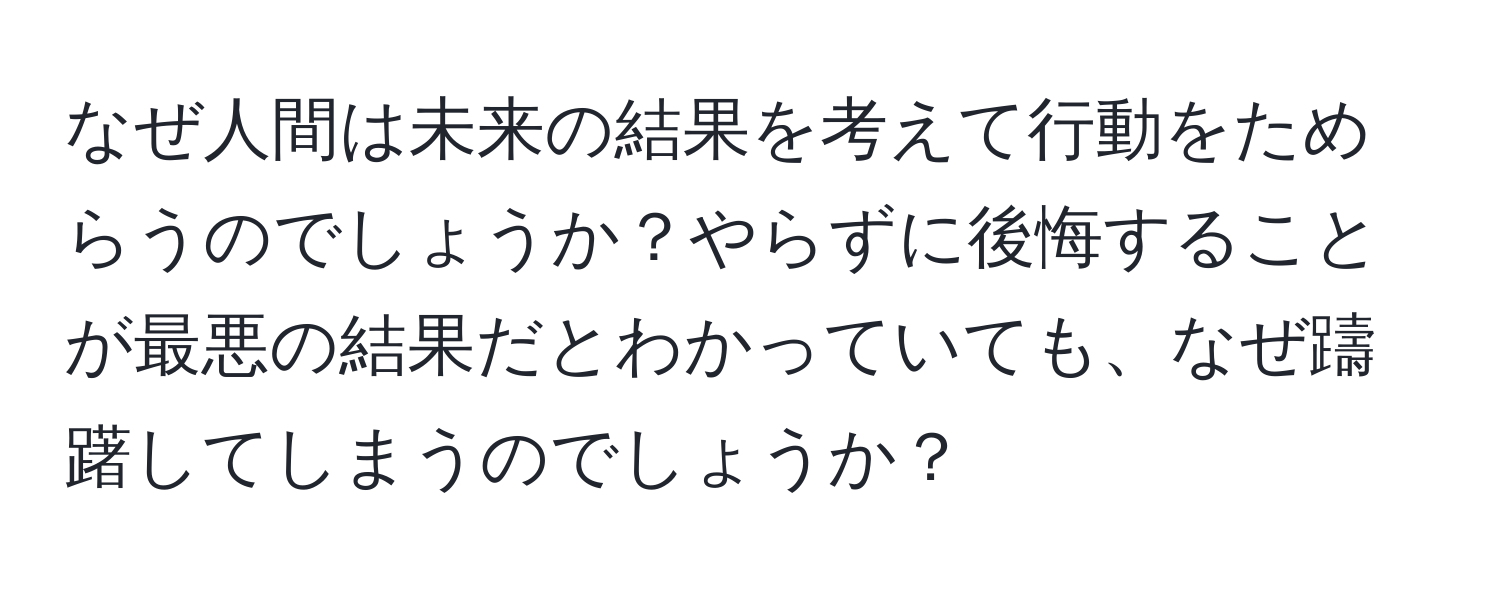 なぜ人間は未来の結果を考えて行動をためらうのでしょうか？やらずに後悔することが最悪の結果だとわかっていても、なぜ躊躇してしまうのでしょうか？