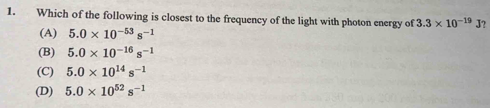 Which of the following is closest to the frequency of the light with photon energy of 3.3* 10^(-19)J ?
(A) 5.0* 10^(-53)s^(-1)
(B) 5.0* 10^(-16)s^(-1)
(C) 5.0* 10^(14)s^(-1)
(D) 5.0* 10^(52)s^(-1)