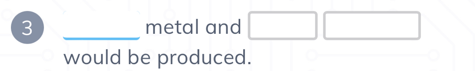 3 _metal and □ □
would be produced.