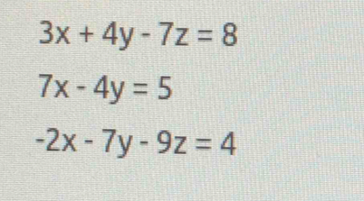 3x+4y-7z=8
7x-4y=5
-2x-7y-9z=4