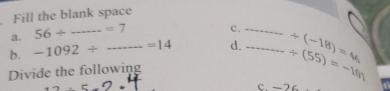 Fill the blank space 
a. 56/ _  =7 c. -·s ·s
b. -1092/ _ =14 __ d. _ ·s ·s _ / (55)=-16n / (-18)=u_1
Divide the following
+2· 5
c. -26