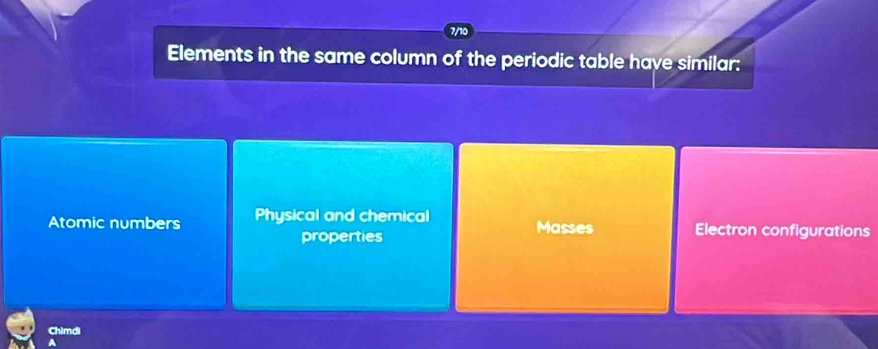 7/10
Elements in the same column of the periodic table have similar:
Atomic numbers Physical and chemical Masses Electron configurations
properties
Chimdi