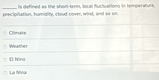 is defined as the short-term, local fluctuations in temperature,
precipitation, humidity, cloud cover, wind, and so on.
Climate
Weather
El Nino
La Nina