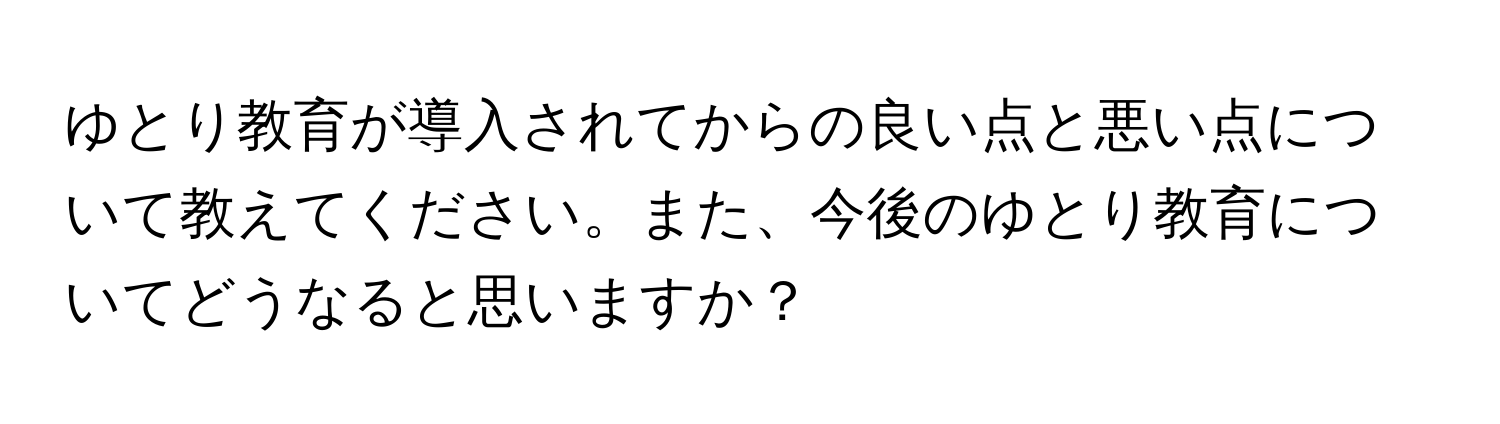 ゆとり教育が導入されてからの良い点と悪い点について教えてください。また、今後のゆとり教育についてどうなると思いますか？