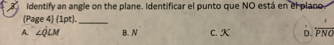 Identify an angle on the plane. Identificar el punto que NO está en el plano.
(Page 4) (1pt)._
A. ∠ QLM B. N C. K D. overleftrightarrow PNO