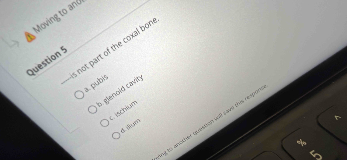 Moving to and
--is not part of the coxal bor
Question
a. pubis
b.glenoid cavit y
c. ischium
ng to another question will save this respor
d. ilium
%
5