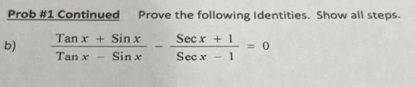 Prob #1 Continued Prove the following Identities. Show all steps. 
b)  (Tanx+Sinx)/Tanx-Sinx - (Secx+1)/Secx-1 =0