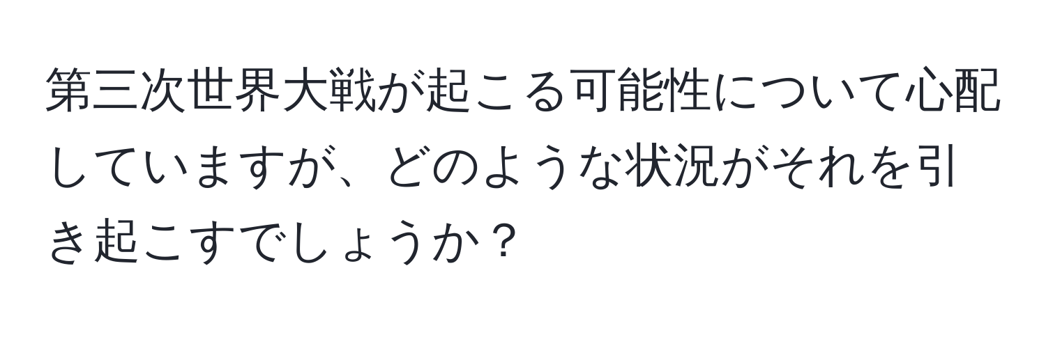 第三次世界大戦が起こる可能性について心配していますが、どのような状況がそれを引き起こすでしょうか？