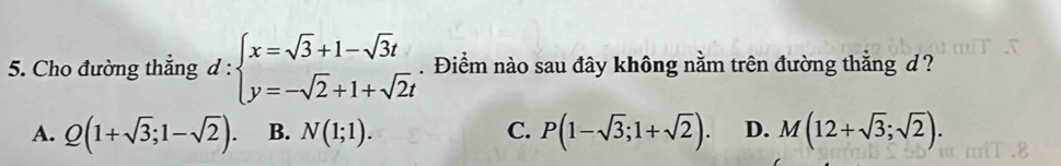 Cho đường thẳng d:beginarrayl x=sqrt(3)+1-sqrt(3)t y=-sqrt(2)+1+sqrt(2)tendarray.. Điểm nào sau đây không nằm trên đường thẳng d ?
A. Q(1+sqrt(3);1-sqrt(2)). B. N(1;1). C. P(1-sqrt(3);1+sqrt(2)). D. M(12+sqrt(3);sqrt(2)).