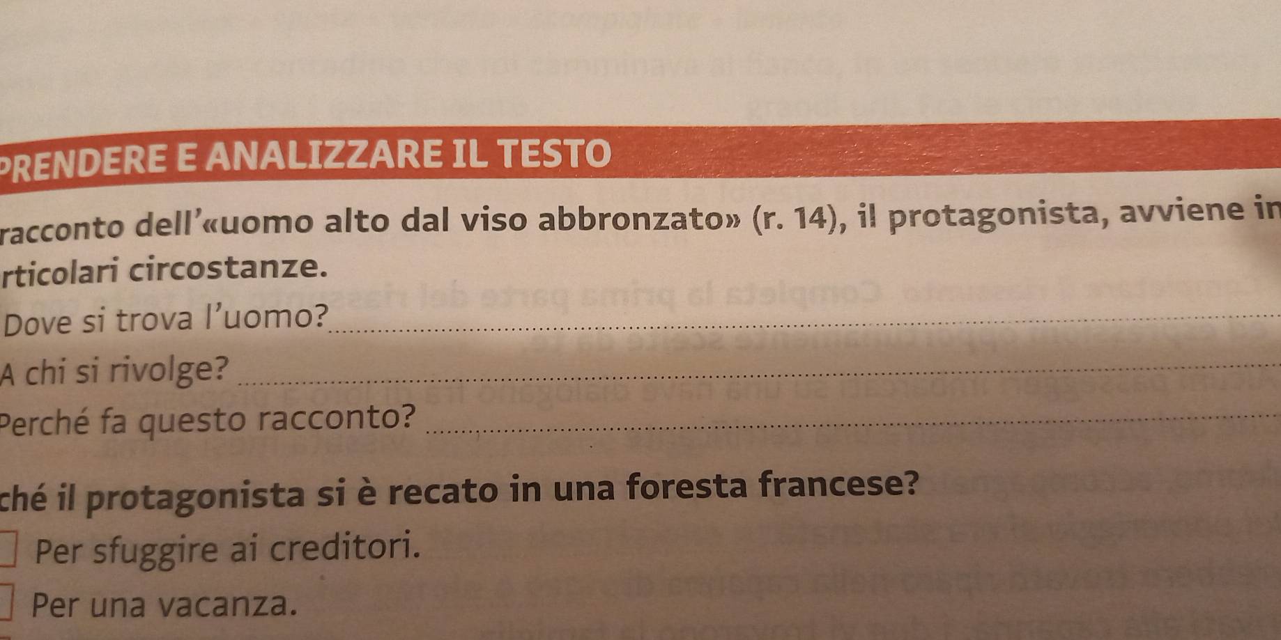 PRENDERE E ANALIZZARE IL TESTO 
racconto dell'«uomo alto dal viso abbronzato» (r.14) , il protagonista, avviene in 
rticolari circostanze. 
Dove si trova l’uomo?_ 
A chi si rivolge?_ 
Perché fa questo racconto?_ 
ché il protagonista si è recato in una foresta francese? 
Per sfuggire ai creditori. 
Per una vacanza.