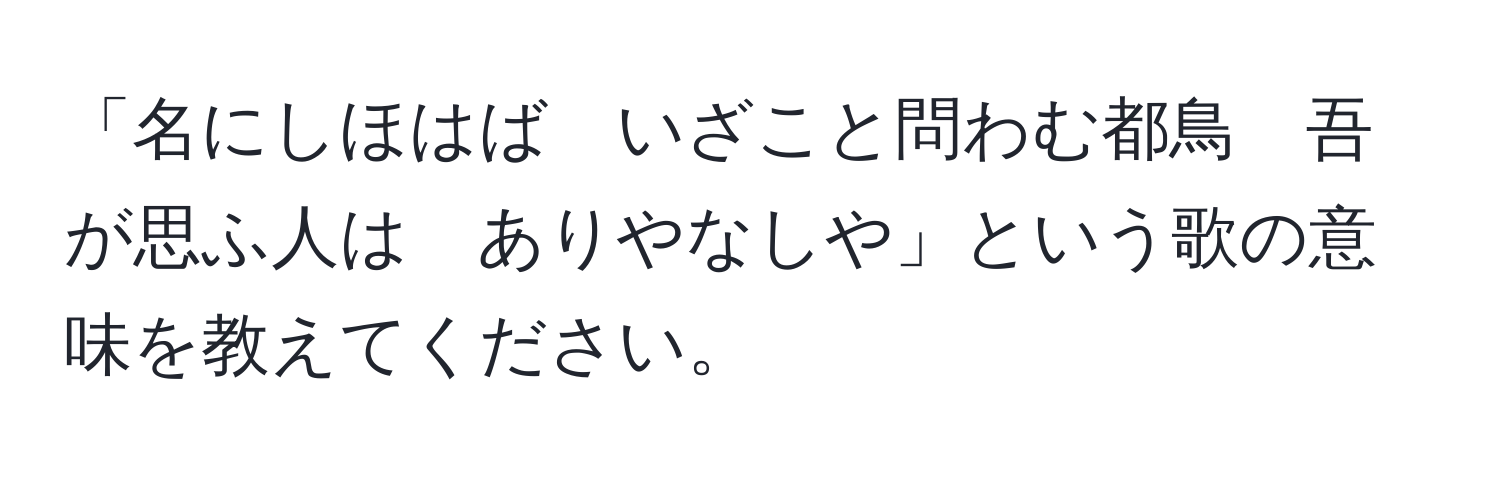 「名にしほはば　いざこと問わむ都鳥　吾が思ふ人は　ありやなしや」という歌の意味を教えてください。