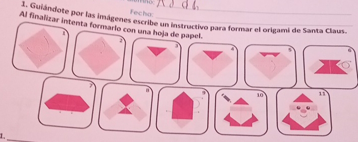 Fecha: 
1. Guiándote por las imágenes escribe un instructivo para formar el origami de Santa Claus. 
Al finalizar intenta formarlo con una hoja de papel. 5
1
2
3
4
6
7
8 9 10 11
1._