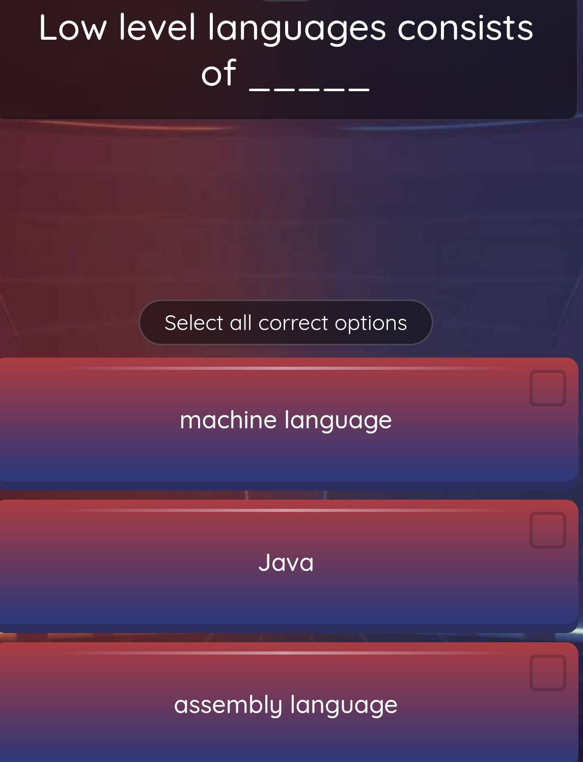 Low level languages consists
of_
Select all correct options
machine language
Java
assembly language